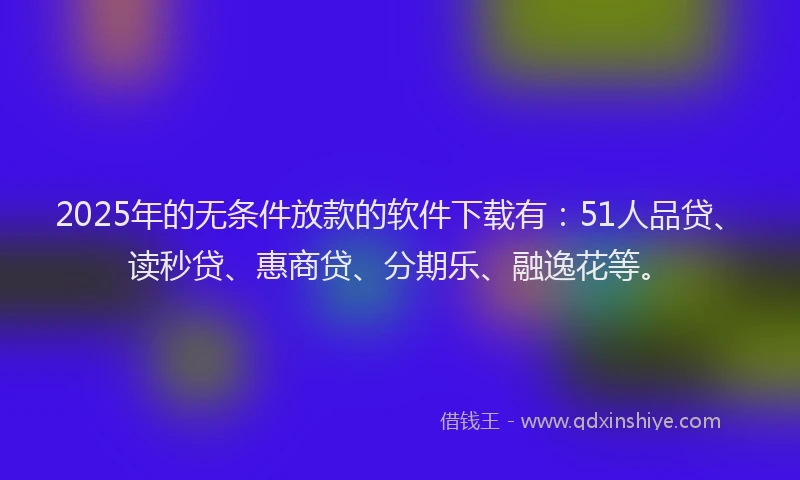 2025年的无条件放款的软件下载有：51人品贷、读秒贷、惠商贷、分期乐、融逸花等。