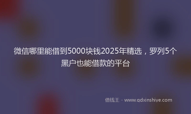 微信哪里能借到5000块钱2025年精选，罗列5个黑户也能借款的平台