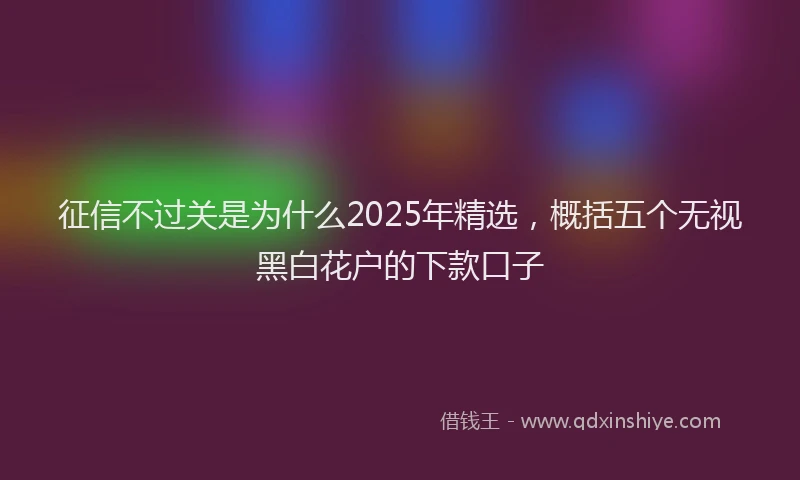 征信不过关是为什么2025年精选，概括五个无视黑白花户的下款口子