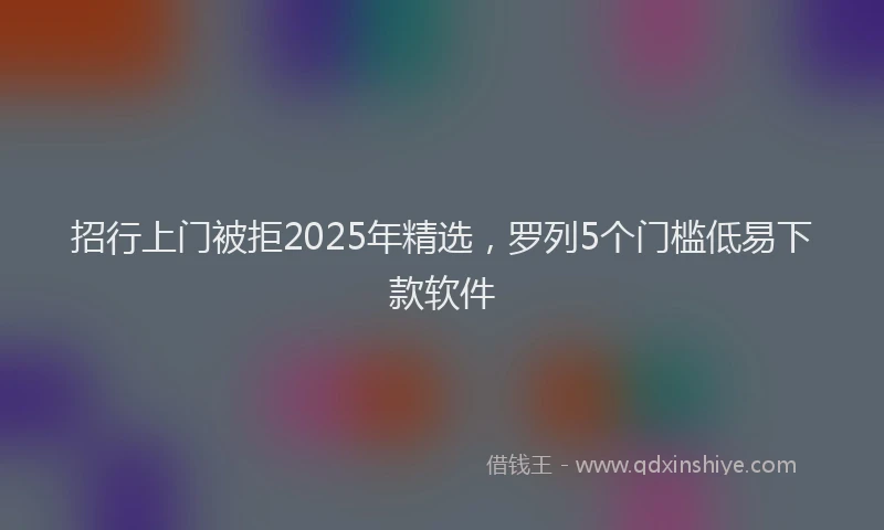 招行上门被拒2025年精选，罗列5个门槛低易下款软件