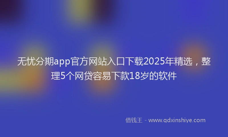 无忧分期app官方网站入口下载2025年精选，整理5个网贷容易下款18岁的软件