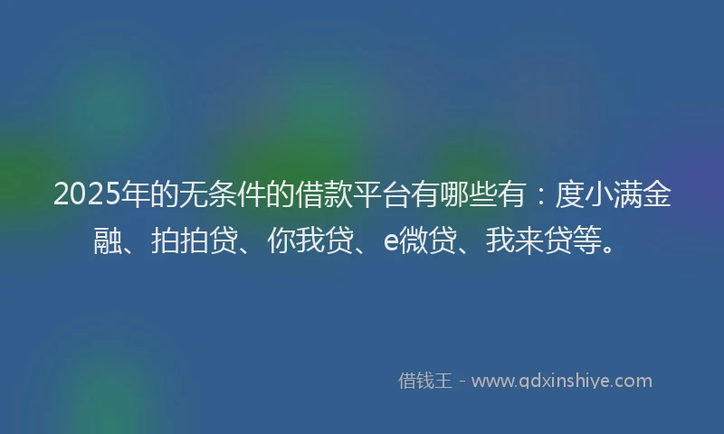 2025年的无条件的借款平台有哪些有：度小满金融、拍拍贷、你我贷、e微贷、我来贷等。