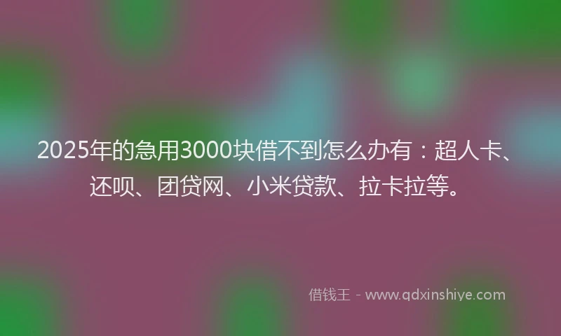 2025年的急用3000块借不到怎么办有：超人卡、还呗、团贷网、小米贷款、拉卡拉等。