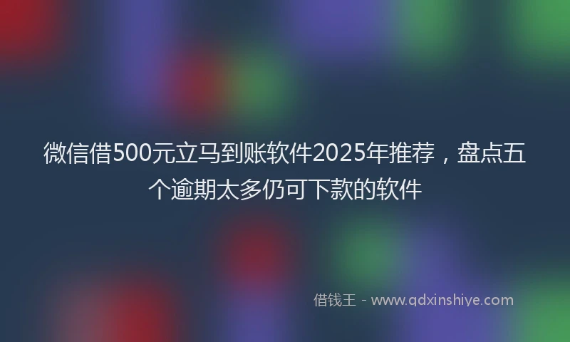 微信借500元立马到账软件2025年推荐，盘点五个逾期太多仍可下款的软件