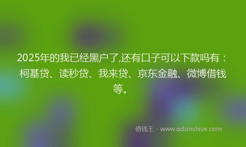 2025年的我已经黑户了,还有口子可以下款吗有：柯基贷、读秒贷、我来贷、京东金融、微博借钱等。