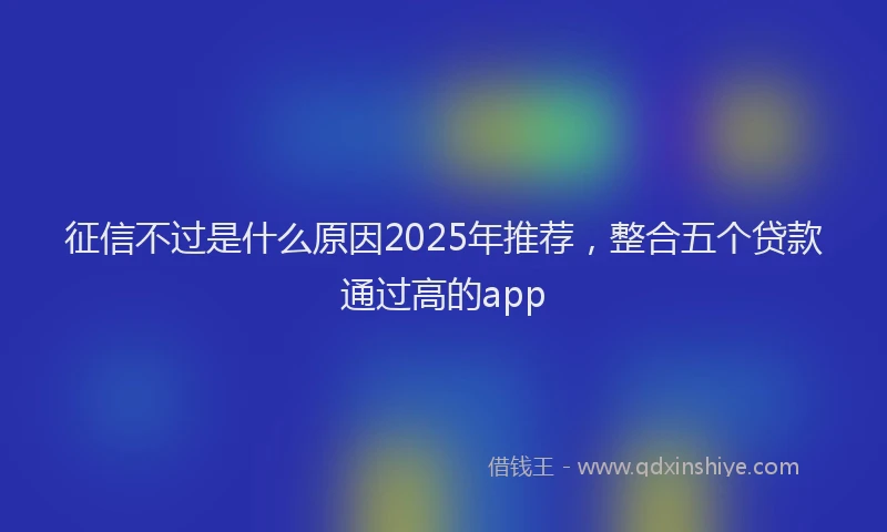 征信不过是什么原因2025年推荐，整合五个贷款通过高的app