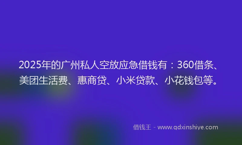 2025年的广州私人空放应急借钱有：360借条、美团生活费、惠商贷、小米贷款、小花钱包等。