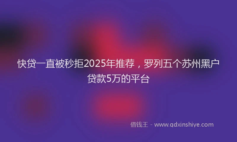 快贷一直被秒拒2025年推荐，罗列五个苏州黑户贷款5万的平台