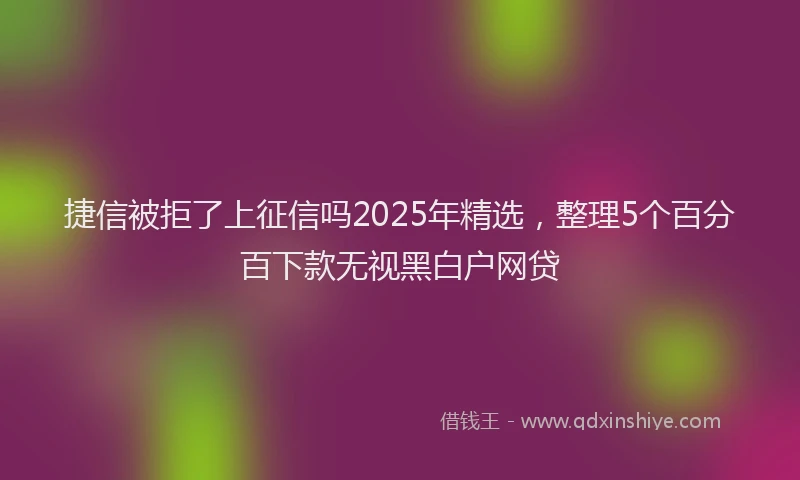 捷信被拒了上征信吗2025年精选，整理5个百分百下款无视黑白户网贷