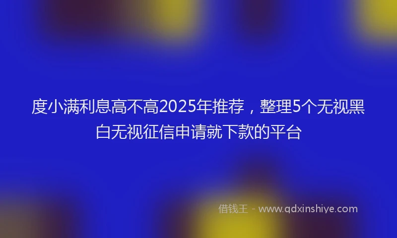 度小满利息高不高2025年推荐，整理5个无视黑白无视征信申请就下款的平台