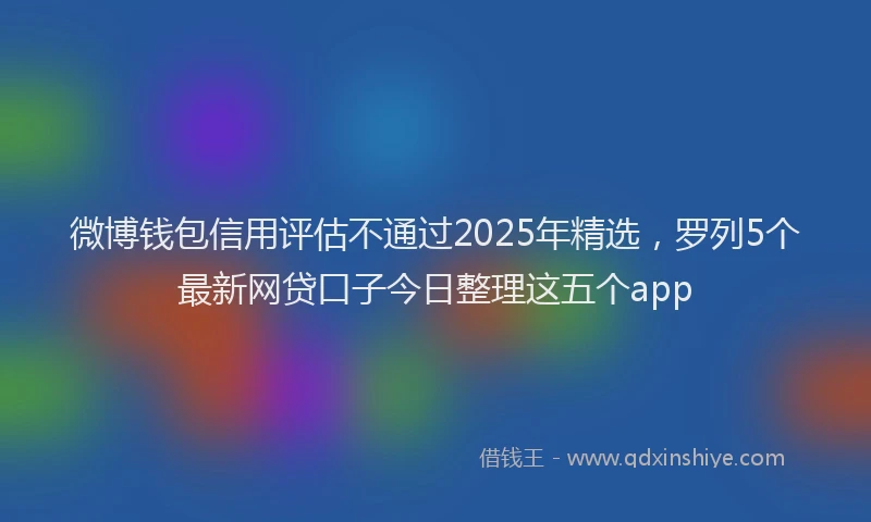 微博钱包信用评估不通过2025年精选，罗列5个最新网贷口子今日整理这五个app