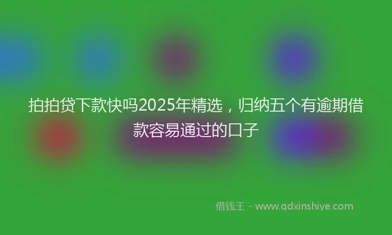 拍拍贷下款快吗2025年精选，归纳五个有逾期借款容易通过的口子