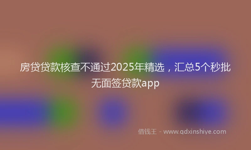 房贷贷款核查不通过2025年精选，汇总5个秒批无面签贷款app