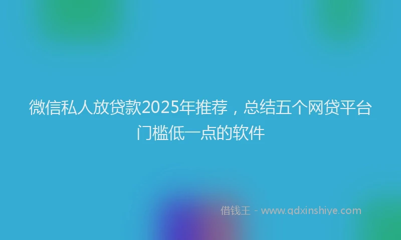微信私人放贷款2025年推荐，总结五个网贷平台门槛低一点的软件