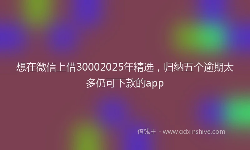 想在微信上借30002025年精选，归纳五个逾期太多仍可下款的app