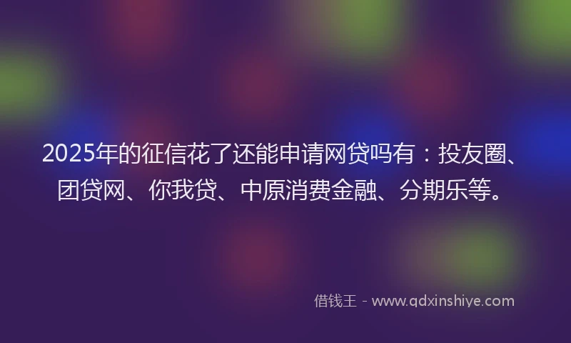 2025年的征信花了还能申请网贷吗有：投友圈、团贷网、你我贷、中原消费金融、分期乐等。