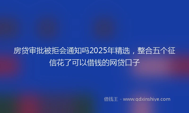 房贷审批被拒会通知吗2025年精选，整合五个征信花了可以借钱的网贷口子