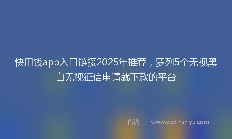 快用钱app入口链接2025年推荐，罗列5个无视黑白无视征信申请就下款的平台