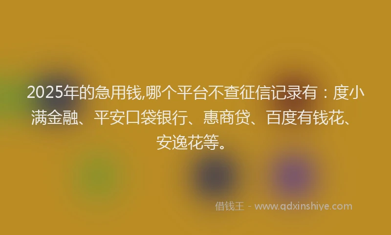 2025年的急用钱,哪个平台不查征信记录有：度小满金融、平安口袋银行、惠商贷、百度有钱花、安逸花等。