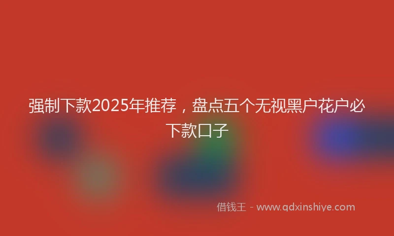 强制下款2025年推荐，盘点五个无视黑户花户必下款口子