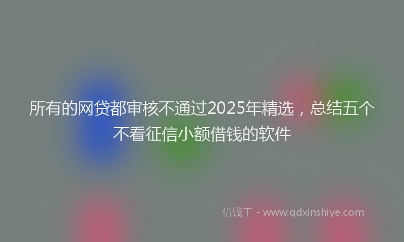 所有的网贷都审核不通过2025年精选，总结五个不看征信小额借钱的软件