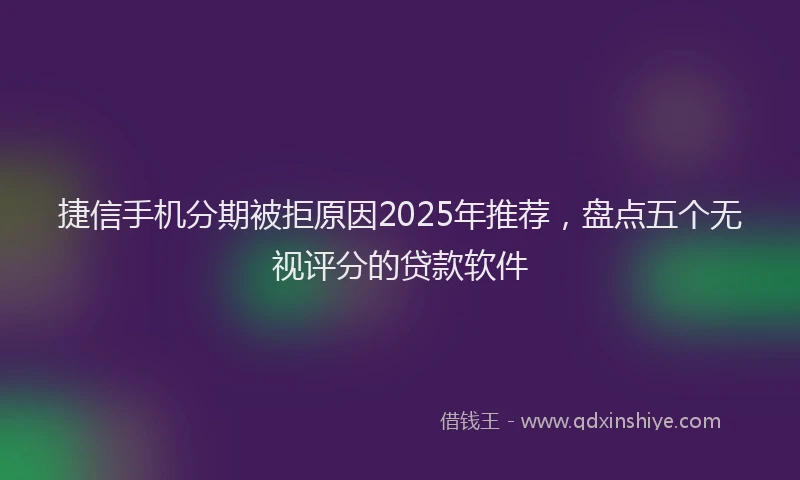 捷信手机分期被拒原因2025年推荐，盘点五个无视评分的贷款软件