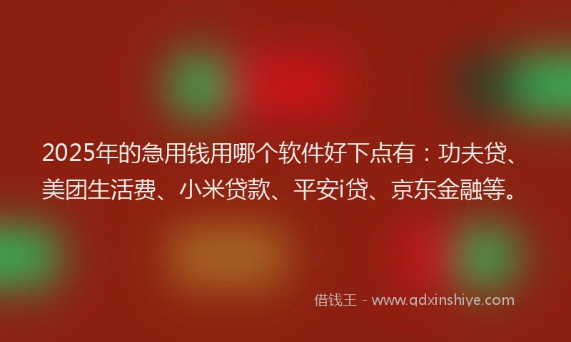 2025年的急用钱用哪个软件好下点有:功夫贷、美团生活费、小米贷款、平安i贷、京东金融等。