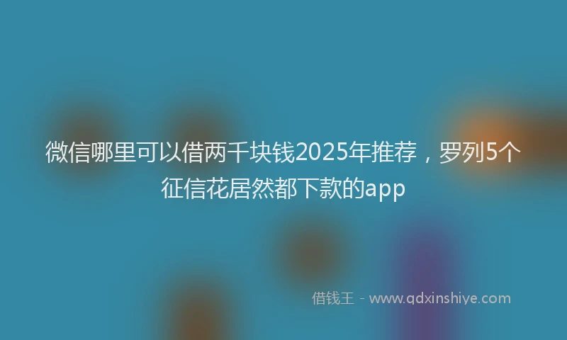 微信哪里可以借两千块钱2025年推荐，罗列5个征信花居然都下款的app