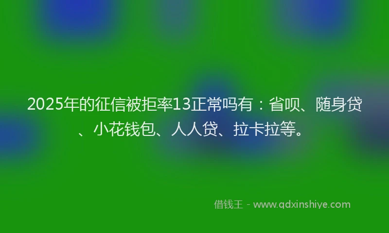 2025年的征信被拒率13正常吗有：省呗、随身贷、小花钱包、人人贷、拉卡拉等。