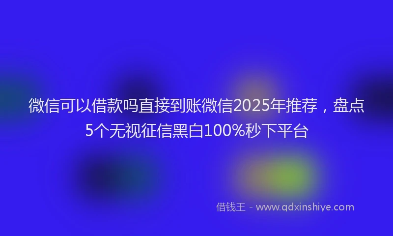 微信可以借款吗直接到账微信2025年推荐，盘点5个无视征信黑白100%秒下平台