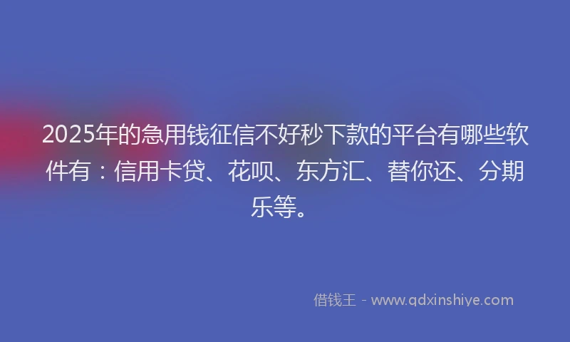 2025年的急用钱征信不好秒下款的平台有哪些软件有：信用卡贷、花呗、东方汇、替你还、分期乐等。