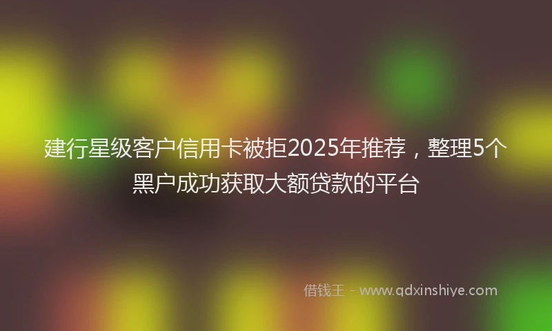 建行星级客户信用卡被拒2025年推荐，整理5个黑户成功获取大额贷款的平台
