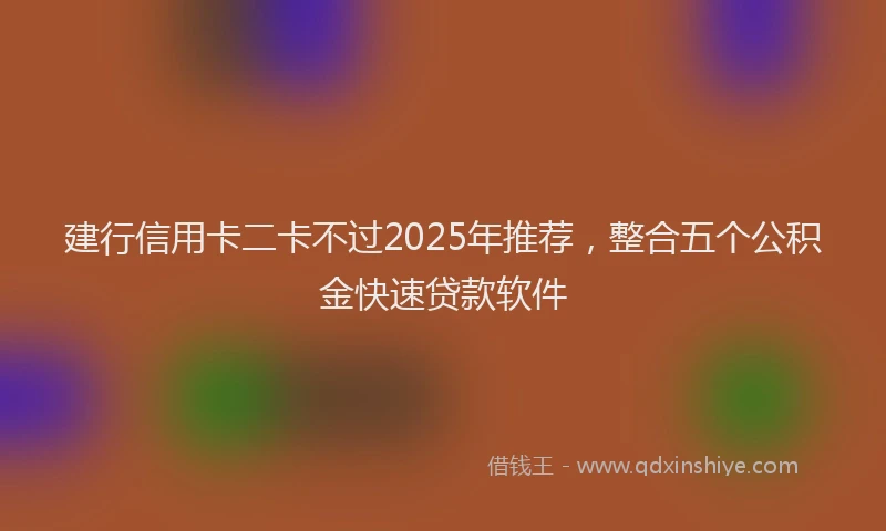 建行信用卡二卡不过2025年推荐，整合五个公积金快速贷款软件