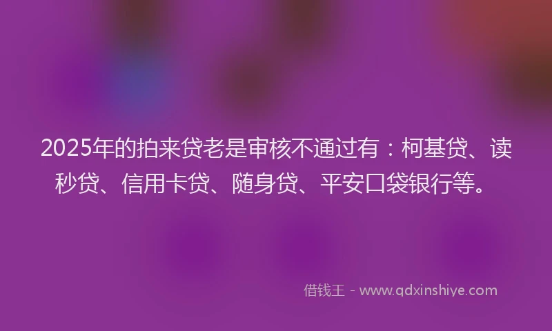 2025年的拍来贷老是审核不通过有：柯基贷、读秒贷、信用卡贷、随身贷、平安口袋银行等。