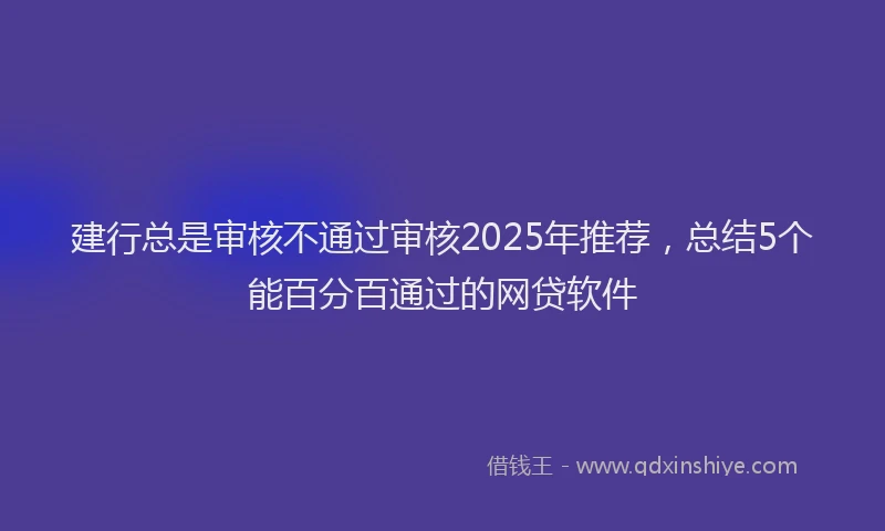 建行总是审核不通过审核2025年推荐，总结5个能百分百通过的网贷软件