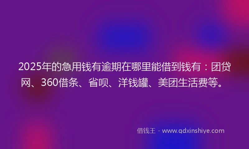 2025年的急用钱有逾期在哪里能借到钱有：团贷网、360借条、省呗、洋钱罐、美团生活费等。