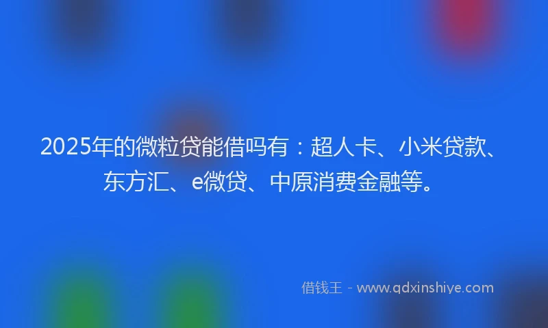 2025年的微粒贷能借吗有：超人卡、小米贷款、东方汇、e微贷、中原消费金融等。