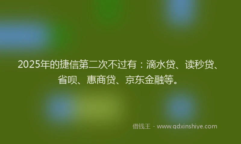 2025年的捷信第二次不过有：滴水贷、读秒贷、省呗、惠商贷、京东金融等。