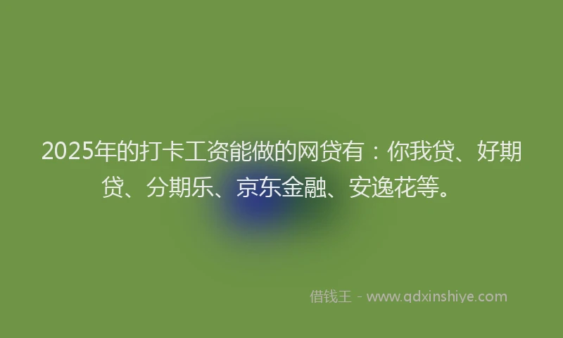 2025年的打卡工资能做的网贷有：你我贷、好期贷、分期乐、京东金融、安逸花等。