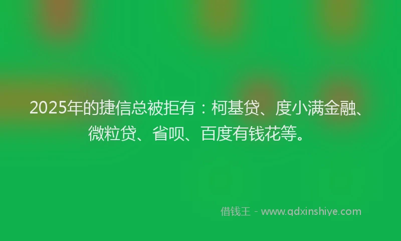 2025年的捷信总被拒有：柯基贷、度小满金融、微粒贷、省呗、百度有钱花等。