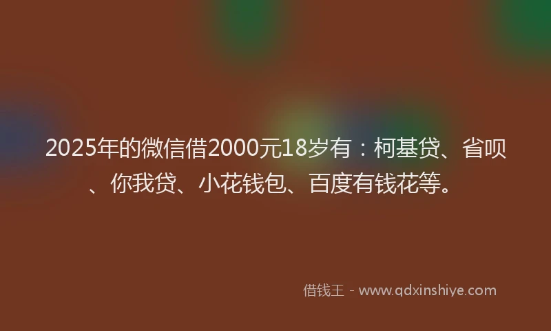 2025年的微信借2000元18岁有：柯基贷、省呗、你我贷、小花钱包、百度有钱花等。