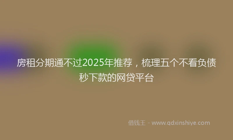 房租分期通不过2025年推荐，梳理五个不看负债秒下款的网贷平台