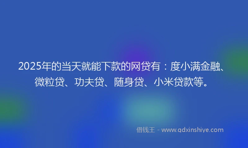 2025年的当天就能下款的网贷有：度小满金融、微粒贷、功夫贷、随身贷、小米贷款等。