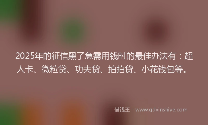 2025年的征信黑了急需用钱时的最佳办法有：超人卡、微粒贷、功夫贷、拍拍贷、小花钱包等。