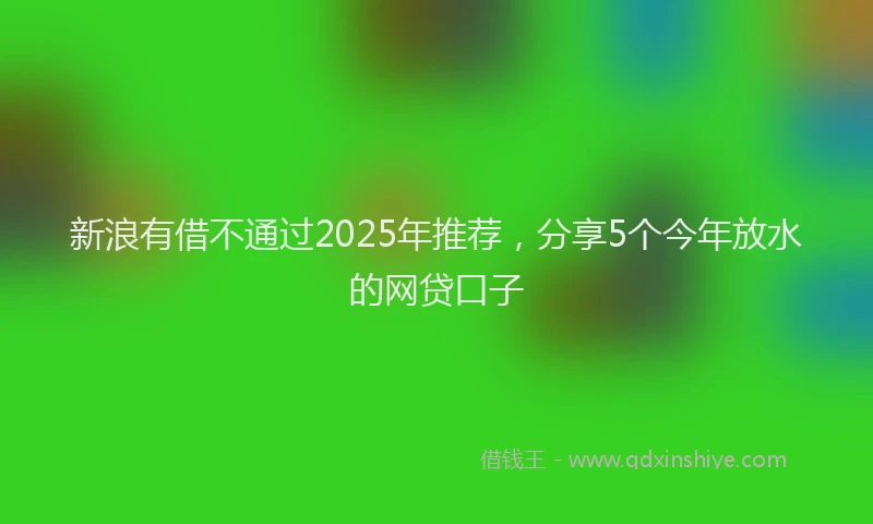 新浪有借不通过2025年推荐，分享5个今年放水的网贷口子