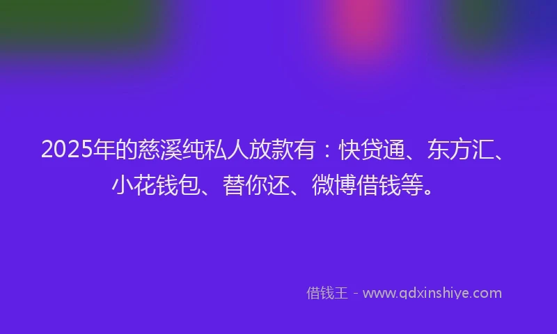 2025年的慈溪纯私人放款有：快贷通、东方汇、小花钱包、替你还、微博借钱等。