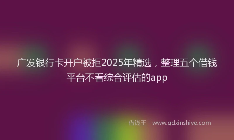 广发银行卡开户被拒2025年精选，整理五个借钱平台不看综合评估的app