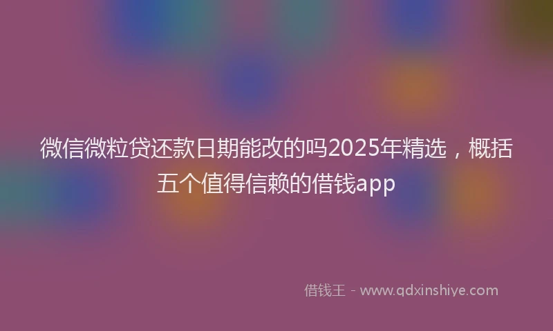 微信微粒贷还款日期能改的吗2025年精选，概括五个值得信赖的借钱app