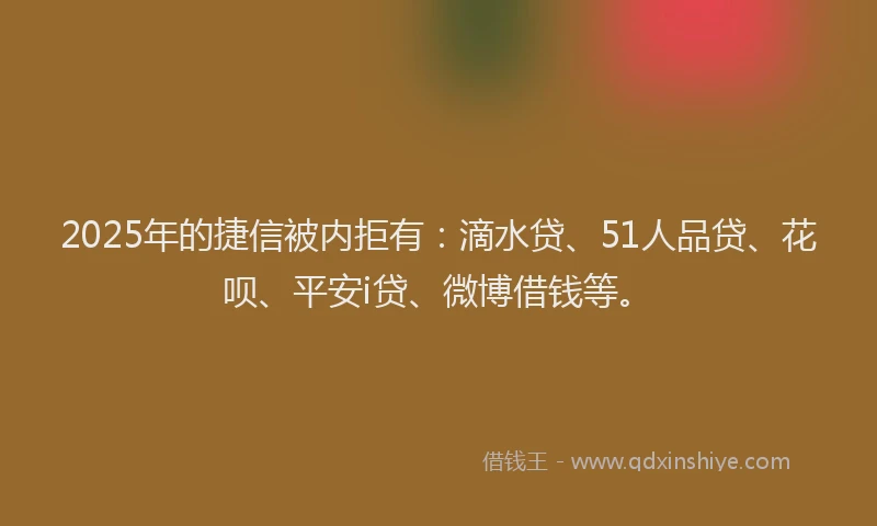 2025年的捷信被内拒有：滴水贷、51人品贷、花呗、平安i贷、微博借钱等。