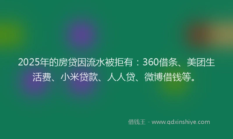 2025年的房贷因流水被拒有：360借条、美团生活费、小米贷款、人人贷、微博借钱等。